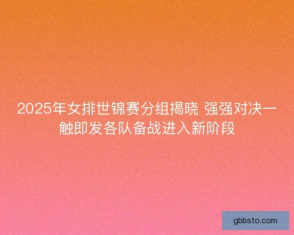 2025年女排世锦赛分组揭晓 强强对决一触即发各队备战进入新阶段