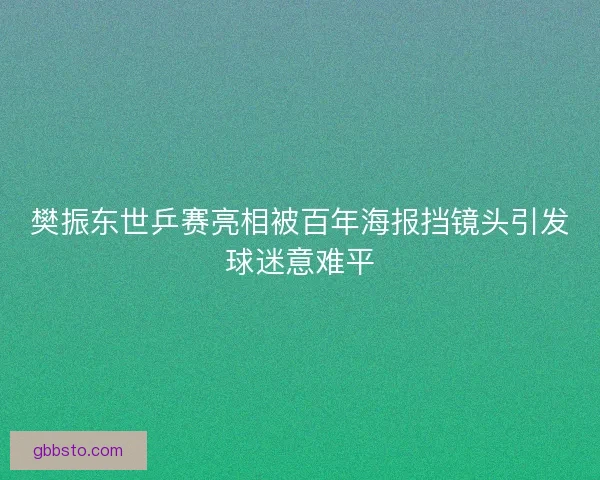 樊振东世乒赛亮相被百年海报挡镜头引发球迷意难平